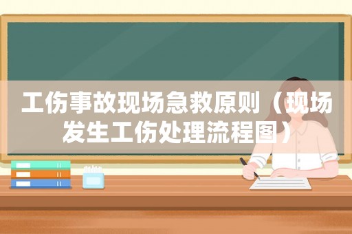 工傷事故現(xiàn)場(chǎng)急救原則（現(xiàn)場(chǎng)發(fā)生工傷處理流程圖）