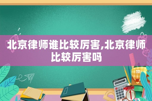 北京律師誰比較厲害,北京律師比較厲害嗎