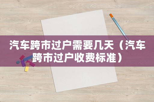 汽車跨市過戶需要幾天（汽車跨市過戶收費標(biāo)準(zhǔn)）