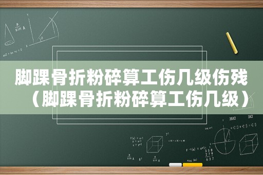腳踝骨折粉碎算工傷幾級傷殘（腳踝骨折粉碎算工傷幾級）
