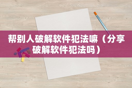 幫別人破解軟件犯法嘛（分享破解軟件犯法嗎）
