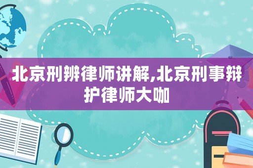 北京刑辨律師講解,北京刑事辯護律師大咖