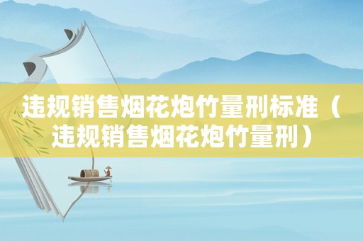 違規(guī)銷售煙花炮竹量刑標(biāo)準(zhǔn)（違規(guī)銷售煙花炮竹量刑）