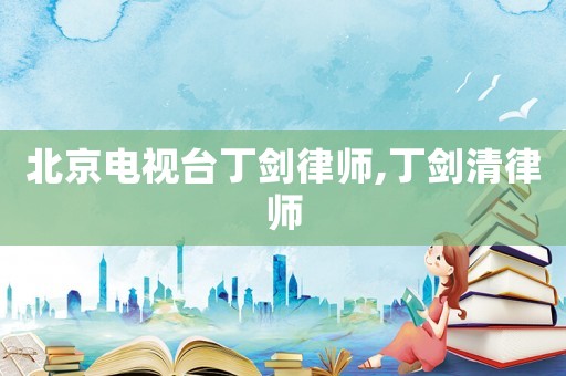 北京電視臺(tái)丁劍律師,丁劍清律師