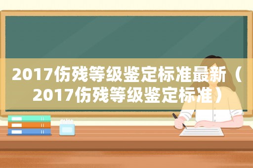 2017傷殘等級鑒定標準最新（2017傷殘等級鑒定標準）