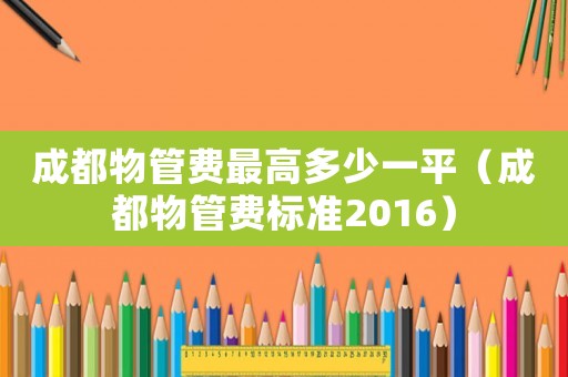 成都物管費(fèi)最高多少一平（成都物管費(fèi)標(biāo)準(zhǔn)2016）