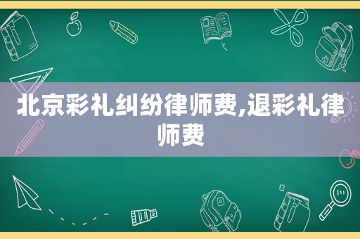 北京彩禮糾紛律師費,退彩禮律師費