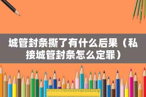 城管封條撕了有什么后果（私接城管封條怎么定罪）