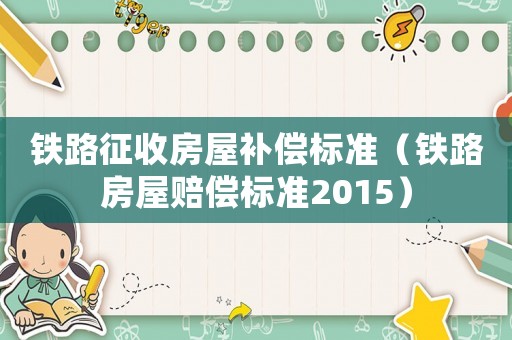 鐵路征收房屋補償標準（鐵路房屋賠償標準2015）
