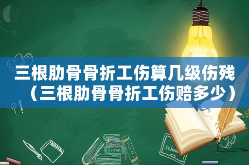 三根肋骨骨折工傷算幾級傷殘（三根肋骨骨折工傷賠多少）