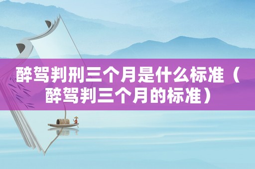 醉駕判刑三個月是什么標準（醉駕判三個月的標準）