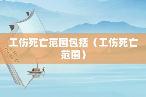 工傷死亡范圍包括（工傷死亡范圍）