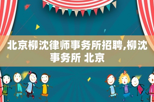 北京柳沈律師事務所招聘,柳沈事務所 北京