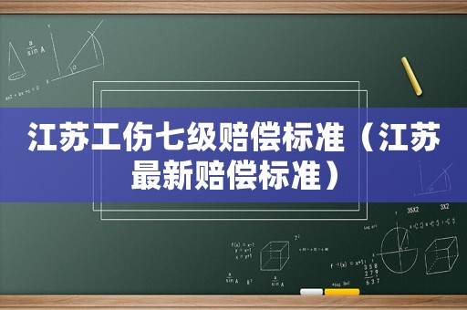 江蘇工傷七級賠償標準（江蘇最新賠償標準）