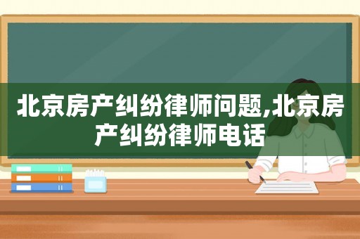 北京房產糾紛律師問題,北京房產糾紛律師電話