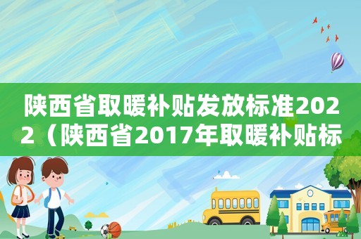 陜西省取暖補貼發放標準2022（陜西省2017年取暖補貼標準）