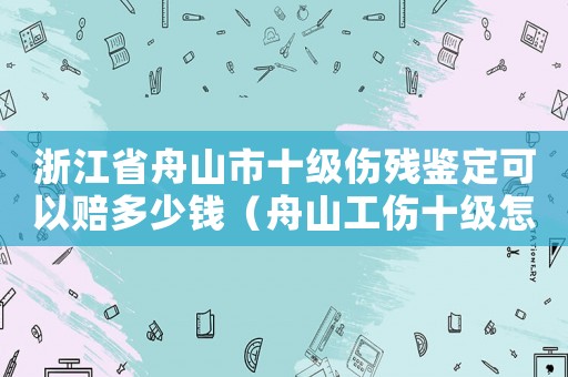 浙江省舟山市十級傷殘鑒定可以賠多少錢（舟山工傷十級怎么賠）