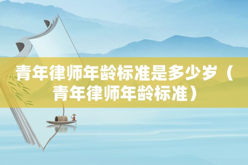 青年律師年齡標準是多少歲（青年律師年齡標準）