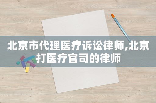 北京市代理醫療訴訟律師,北京打醫療官司的律師