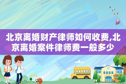 北京離婚財產律師如何收費,北京離婚案件律師費一般多少