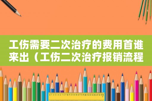 工傷需要二次治療的費用首誰來出（工傷二次治療報銷流程）