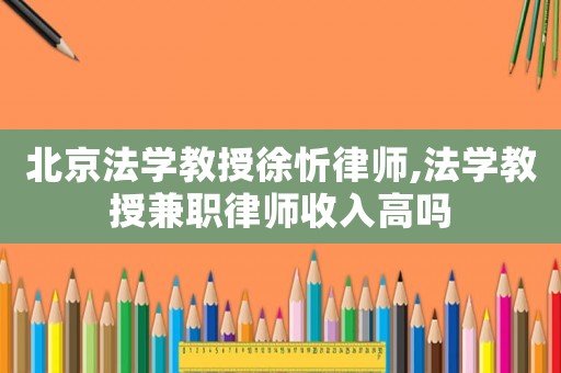 北京法學教授徐忻律師,法學教授兼職律師收入高嗎