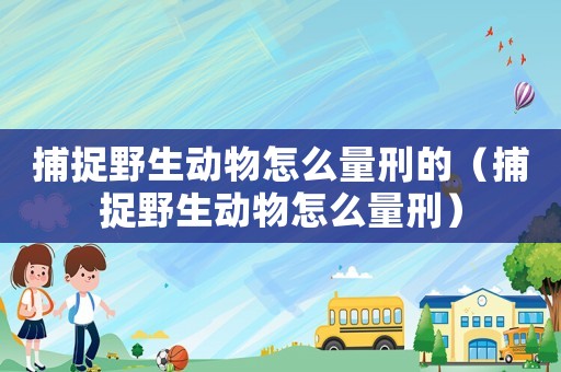 捕捉野生動物怎么量刑的（捕捉野生動物怎么量刑）