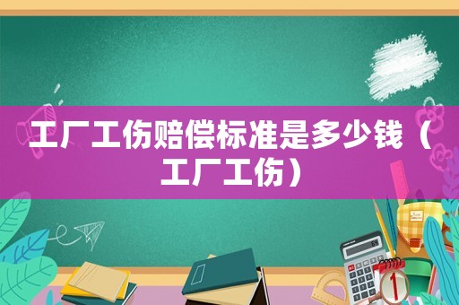 工廠工傷賠償標(biāo)準(zhǔn)是多少錢（工廠工傷）