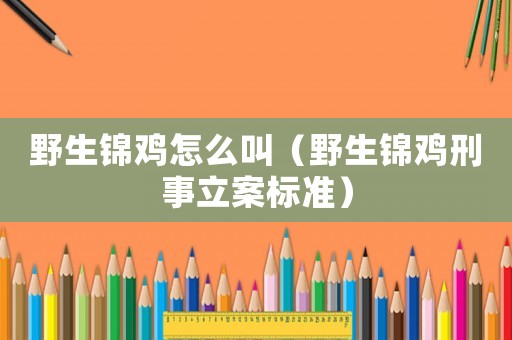 野生錦雞怎么叫（野生錦雞刑事立案標準）