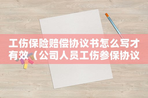 工傷保險賠償協議書怎么寫才有效（公司人員工傷參保協議）