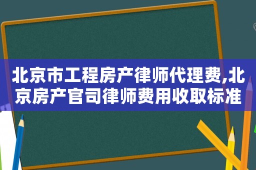 北京市工程房產律師代理費,北京房產官司律師費用收取標準