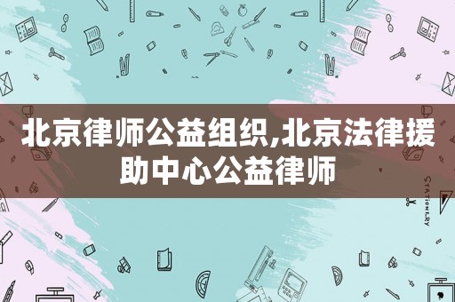 北京律師公益組織,北京法律援助中心公益律師