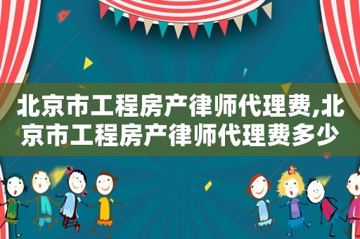 北京市工程房產(chǎn)律師代理費(fèi),北京市工程房產(chǎn)律師代理費(fèi)多少