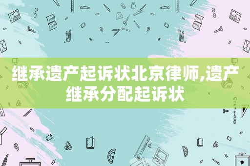 繼承遺產起訴狀北京律師,遺產繼承分配起訴狀