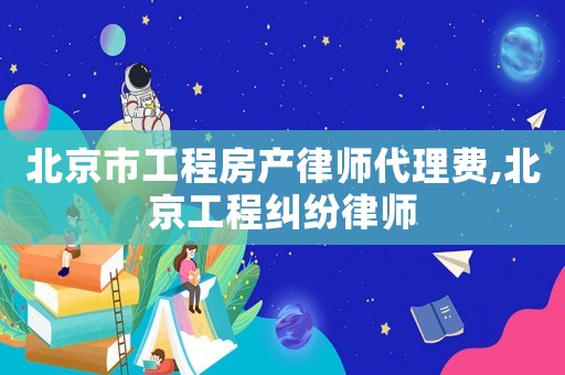 北京市工程房產律師代理費,北京工程糾紛律師