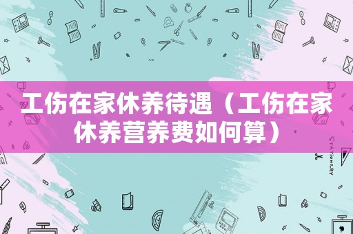 工傷在家休養待遇（工傷在家休養營養費如何算）