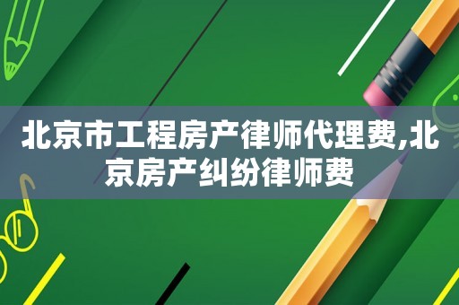 北京市工程房產(chǎn)律師代理費(fèi),北京房產(chǎn)糾紛律師費(fèi)