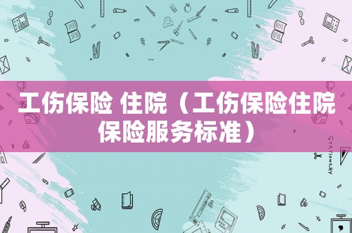 工傷保險 住院（工傷保險住院保險服務(wù)標(biāo)準(zhǔn)）