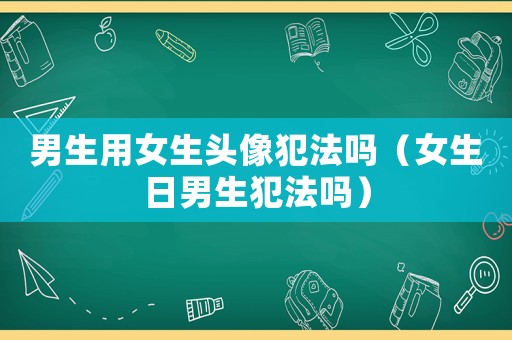 男生用女生頭像犯法嗎（女生日男生犯法嗎）