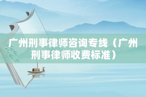 廣州刑事律師咨詢專線（廣州刑事律師收費標準）