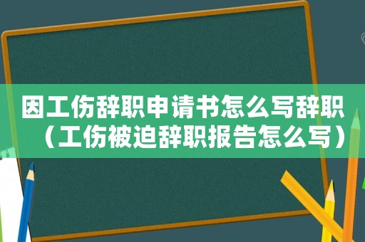因工傷辭職申請書怎么寫辭職（工傷被迫辭職報告怎么寫）