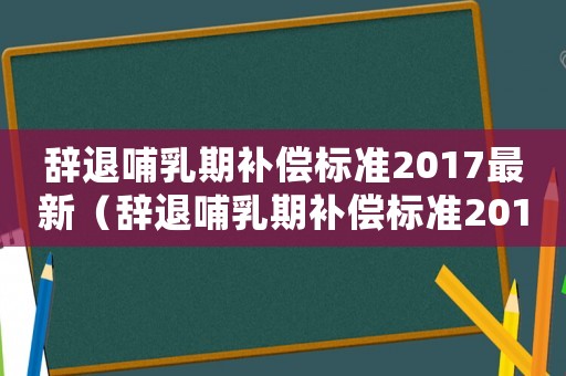 辭退哺乳期補償標準2017最新（辭退哺乳期補償標準2017）