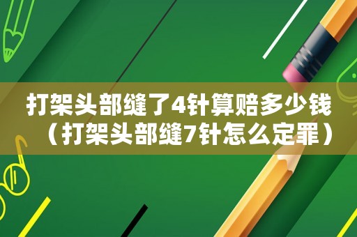 打架頭部縫了4針?biāo)阗r多少錢（打架頭部縫7針怎么定罪）