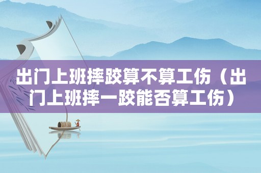 出門上班摔跤算不算工傷（出門上班摔一跤能否算工傷）