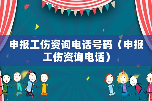 申報工傷資詢電話號碼（申報工傷資詢電話）
