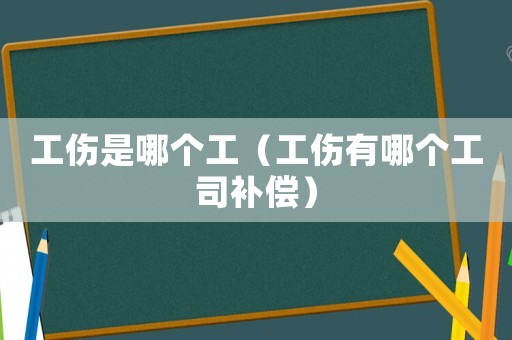 工傷是哪個工（工傷有哪個工司補償）