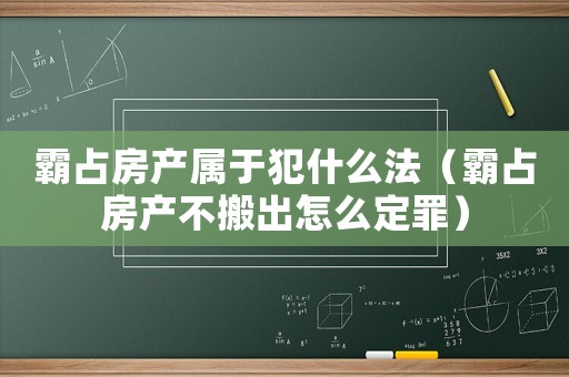 霸占房產屬于犯什么法（霸占房產不搬出怎么定罪）