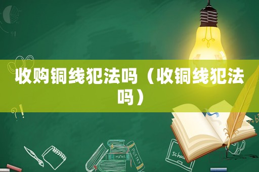 收購銅線犯法嗎（收銅線犯法嗎）