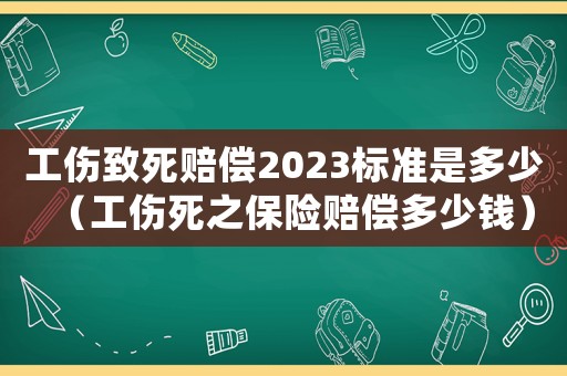工傷致死賠償2023標準是多少（工傷死之保險賠償多少錢）