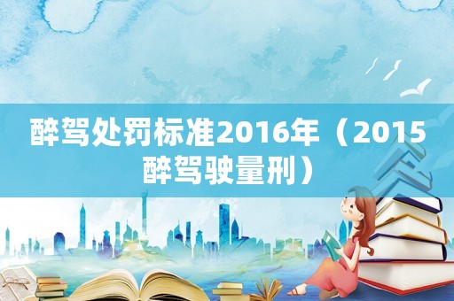 醉駕處罰標準2016年（2015醉駕駛量刑）